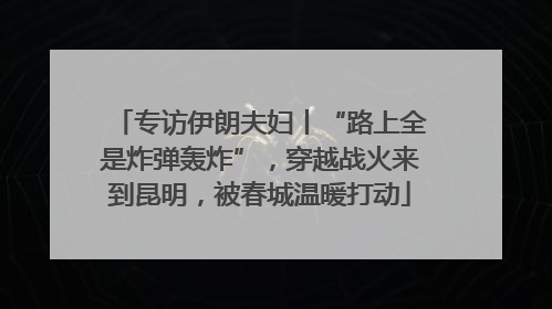专访伊朗夫妇丨“路上全是炸弹轰炸”，穿越战火来到昆明，被春城温暖打动