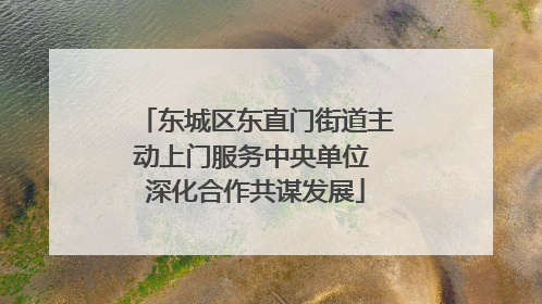 东城区东直门街道主动上门服务中央单位 深化合作共谋发展