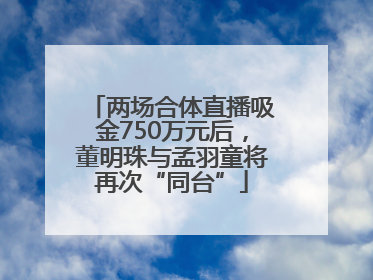 两场合体直播吸金750万元后，董明珠与孟羽童将再次“同台”