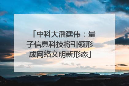 中科大潘建伟：量子信息科技将引领形成网络文明新形态