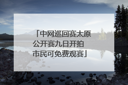 中网巡回赛太原公开赛九日开拍 市民可免费观赛