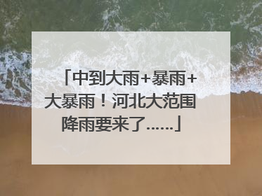 中到大雨+暴雨+大暴雨！河北大范围降雨要来了……