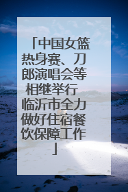 中国女篮热身赛、刀郎演唱会等相继举行 临沂市全力做好住宿餐饮保障工作