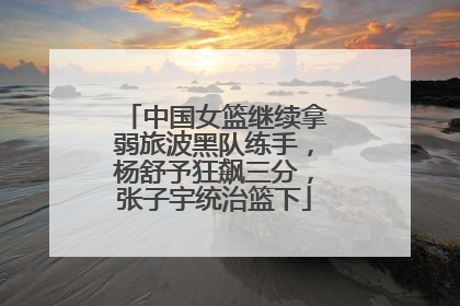 中国女篮继续拿弱旅波黑队练手，杨舒予狂飙三分，张子宇统治篮下