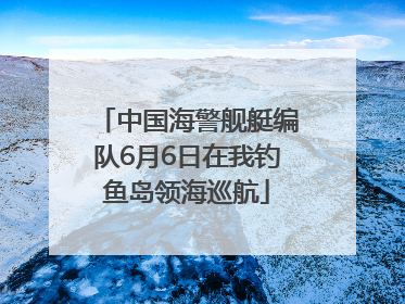 中国海警舰艇编队6月6日在我钓鱼岛领海巡航
