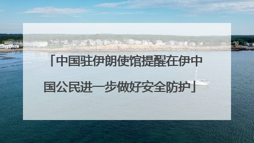 中国驻伊朗使馆提醒在伊中国公民进一步做好安全防护