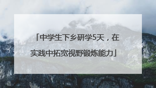 中学生下乡研学5天，在实践中拓宽视野锻炼能力