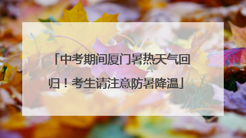 中考期间厦门暑热天气回归！考生请注意防暑降温
