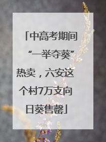 中高考期间“一举夺葵”热卖，六安这个村7万支向日葵售罄