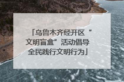 乌鲁木齐经开区“文明盲盒”活动倡导全民践行文明行为