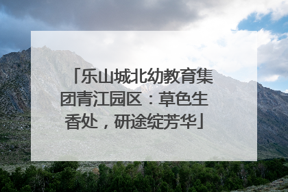 乐山城北幼教育集团青江园区：草色生香处，研途绽芳华