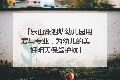 乐山洙泗塘幼儿园用爱与专业，为幼儿的美好明天保驾护航