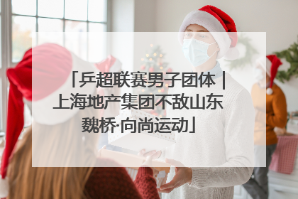 乒超联赛男子团体｜上海地产集团不敌山东魏桥·向尚运动