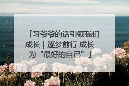 习爷爷的话引领我们成长｜逐梦前行 成长为“最好的自己”