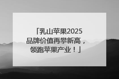 乳山苹果2025品牌价值再攀新高，领跑苹果产业！