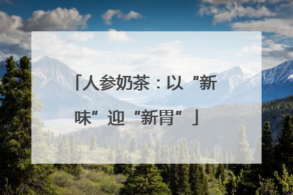 人参奶茶：以“新味”迎“新胃”