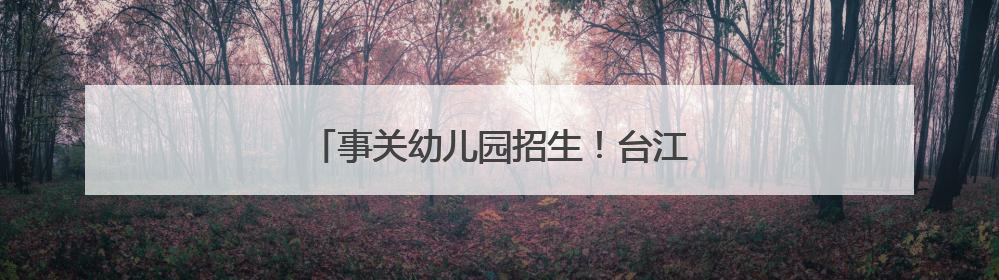事关幼儿园招生！台江区教育局重要发布→
