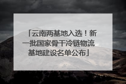 云南两基地入选！新一批国家骨干冷链物流基地建设名单公布