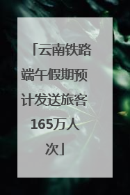 云南铁路端午假期预计发送旅客165万人次