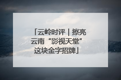 云岭时评｜擦亮云南“影视天堂”这块金字招牌