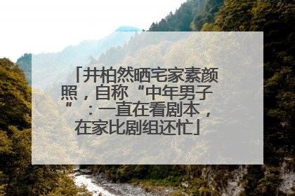 井柏然晒宅家素颜照，自称“中年男子”：一直在看剧本，在家比剧组还忙