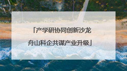 产学研协同创新沙龙 舟山科企共谋产业升级