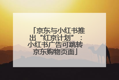 京东与小红书推出“红京计划”：小红书广告可跳转京东购物页面