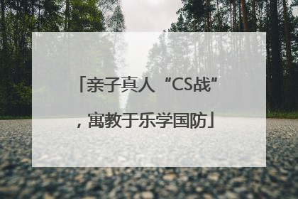 亲子真人“CS战”，寓教于乐学国防
