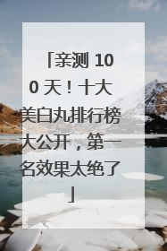 亲测 100 天！十大美白丸排行榜大公开，第一名效果太绝了