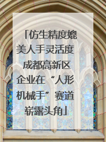 仿生精度媲美人手灵活度 成都高新区企业在“人形机械手”赛道崭露头角