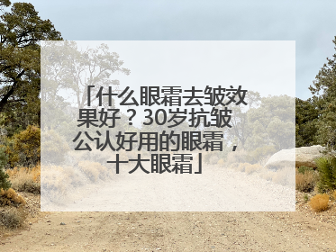 什么眼霜去皱效果好？30岁抗皱公认好用的眼霜，十大眼霜
