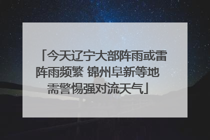今天辽宁大部阵雨或雷阵雨频繁 锦州阜新等地需警惕强对流天气