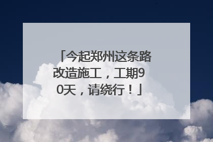 今起郑州这条路改造施工，工期90天，请绕行！