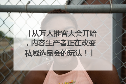 从万人推客大会开始，内容生产者正在改变私域选品会的玩法！