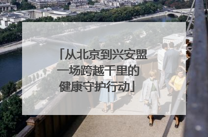 从北京到兴安盟 一场跨越千里的健康守护行动