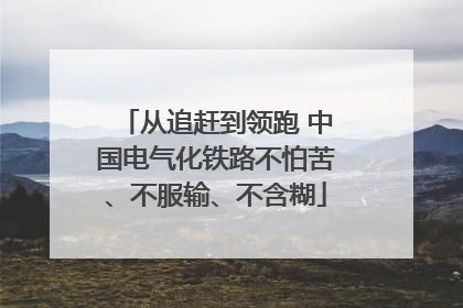 从追赶到领跑 中国电气化铁路不怕苦、不服输、不含糊