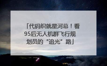 代码织就星河幕！看95后无人机群飞行规划员的“追光”路