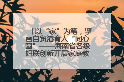 以“家”为笔，擘画自贸港育人“同心圆”——海南省各级妇联创新开展家庭教育宣传周活动