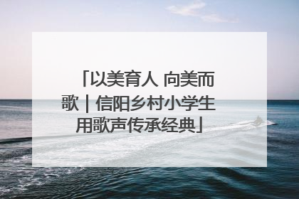 以美育人 向美而歌｜信阳乡村小学生用歌声传承经典