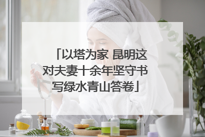 以塔为家 昆明这对夫妻十余年坚守书写绿水青山答卷