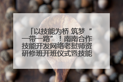 以技能为桥 筑梦“一带一路”！南南合作技能开发网络老挝师资研修班开班仪式暨技能梦工坊签约仪式举行
