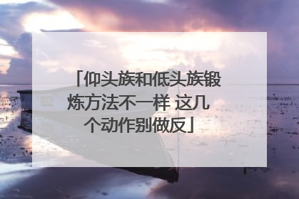 仰头族和低头族锻炼方法不一样 这几个动作别做反