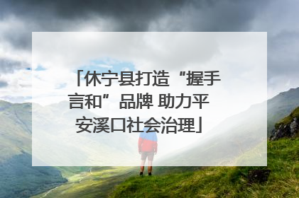 休宁县打造“握手言和”品牌 助力平安溪口社会治理