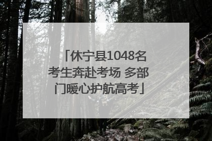 休宁县1048名考生奔赴考场 多部门暖心护航高考