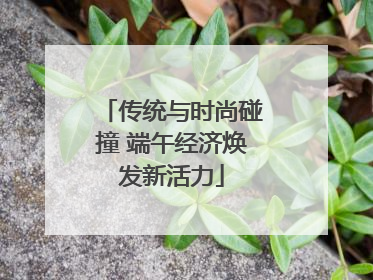 传统与时尚碰撞 端午经济焕发新活力