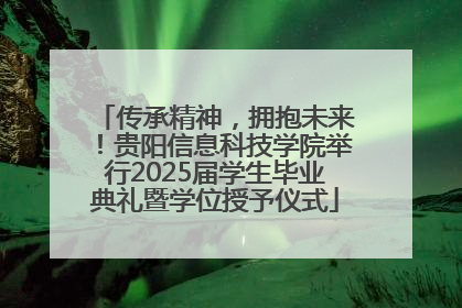 传承精神，拥抱未来！贵阳信息科技学院举行2025届学生毕业典礼暨学位授予仪式