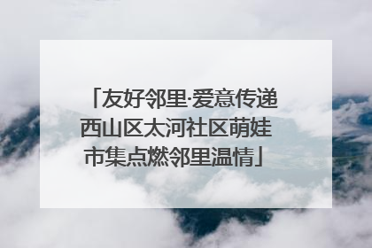 友好邻里·爱意传递 西山区太河社区萌娃市集点燃邻里温情