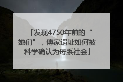 发现4750年前的“她们”，傅家遗址如何被科学确认为母系社会