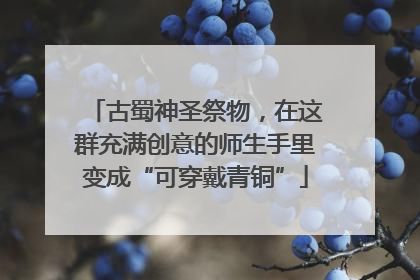 古蜀神圣祭物，在这群充满创意的师生手里变成“可穿戴青铜”