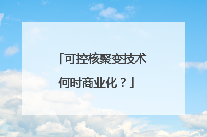 可控核聚变技术何时商业化？